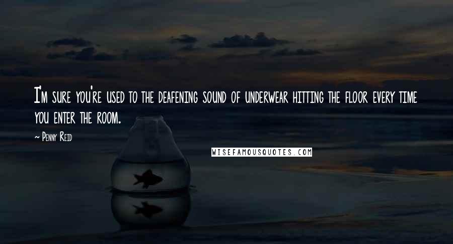 Penny Reid Quotes: I'm sure you're used to the deafening sound of underwear hitting the floor every time you enter the room.