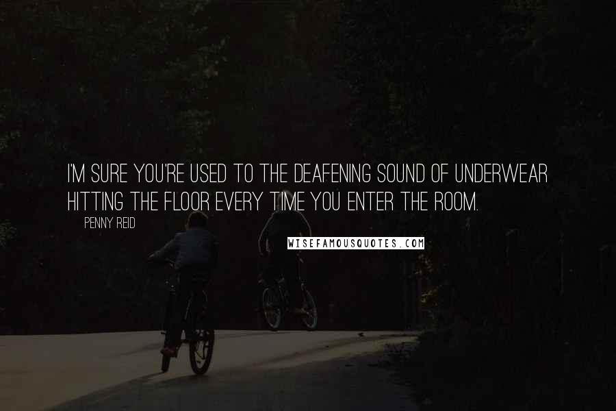 Penny Reid Quotes: I'm sure you're used to the deafening sound of underwear hitting the floor every time you enter the room.