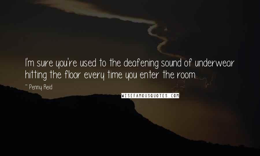 Penny Reid Quotes: I'm sure you're used to the deafening sound of underwear hitting the floor every time you enter the room.