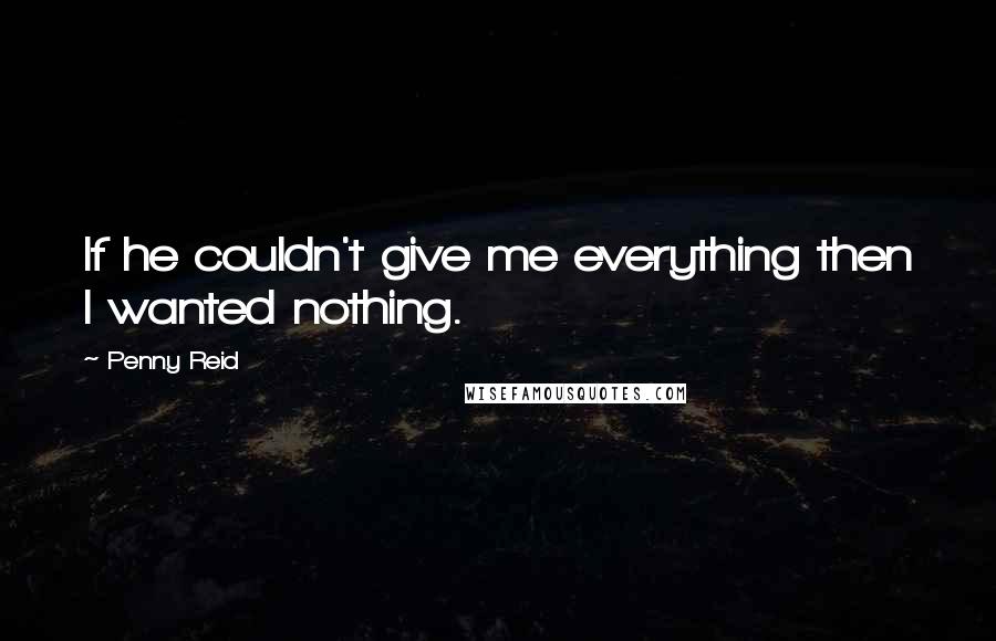 Penny Reid Quotes: If he couldn't give me everything then I wanted nothing.