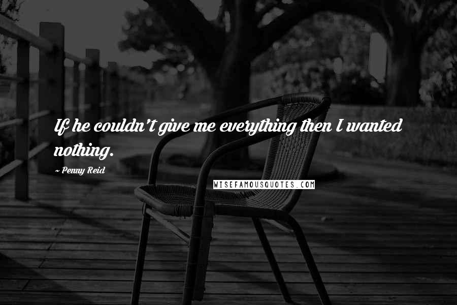 Penny Reid Quotes: If he couldn't give me everything then I wanted nothing.