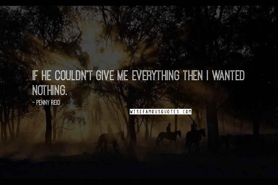 Penny Reid Quotes: If he couldn't give me everything then I wanted nothing.