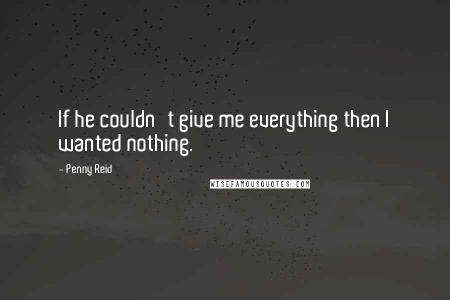 Penny Reid Quotes: If he couldn't give me everything then I wanted nothing.