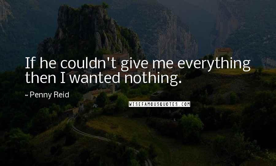 Penny Reid Quotes: If he couldn't give me everything then I wanted nothing.
