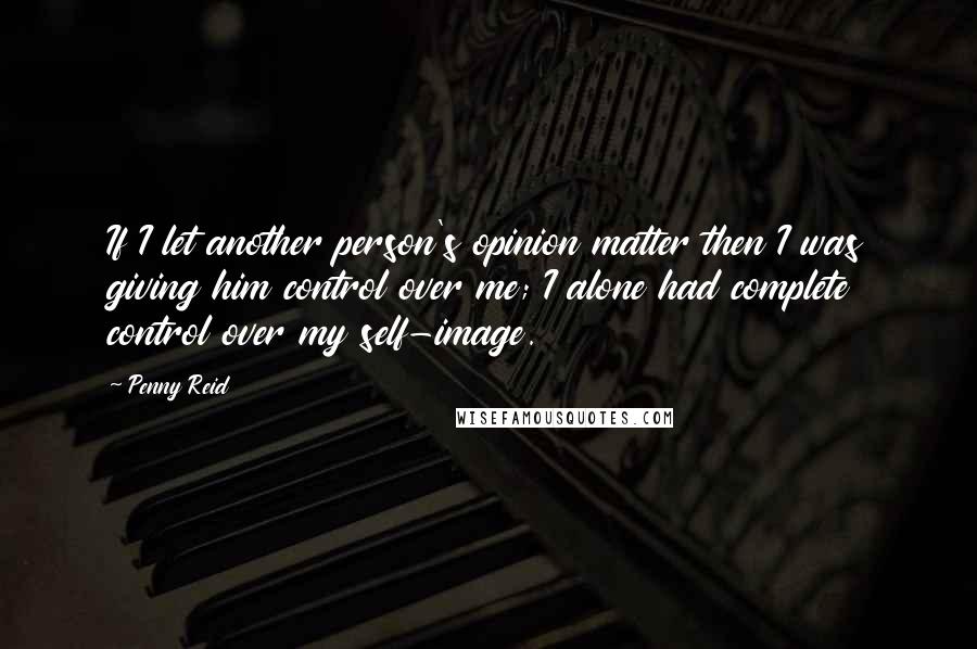 Penny Reid Quotes: If I let another person's opinion matter then I was giving him control over me; I alone had complete control over my self-image.