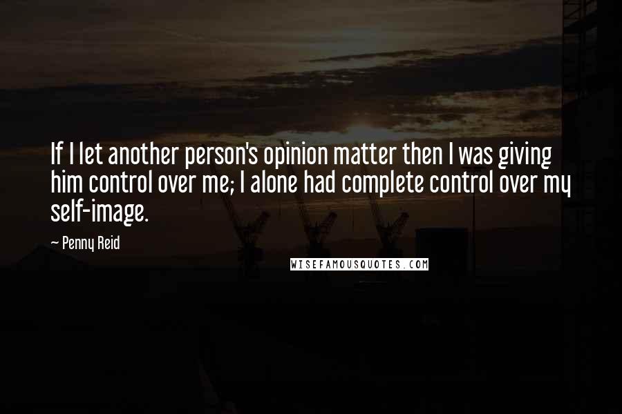 Penny Reid Quotes: If I let another person's opinion matter then I was giving him control over me; I alone had complete control over my self-image.