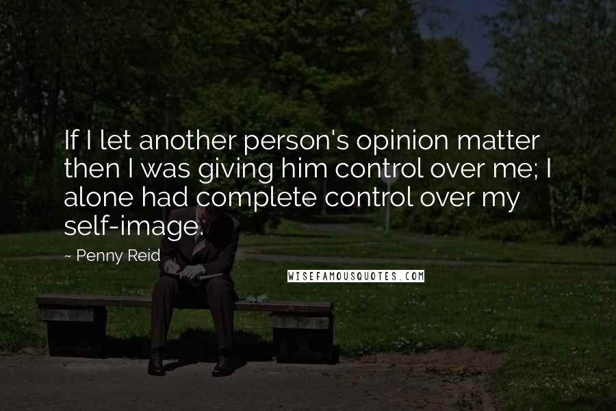 Penny Reid Quotes: If I let another person's opinion matter then I was giving him control over me; I alone had complete control over my self-image.