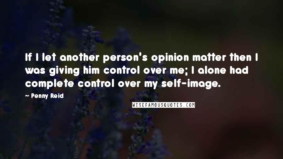 Penny Reid Quotes: If I let another person's opinion matter then I was giving him control over me; I alone had complete control over my self-image.