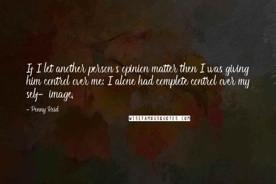 Penny Reid Quotes: If I let another person's opinion matter then I was giving him control over me; I alone had complete control over my self-image.