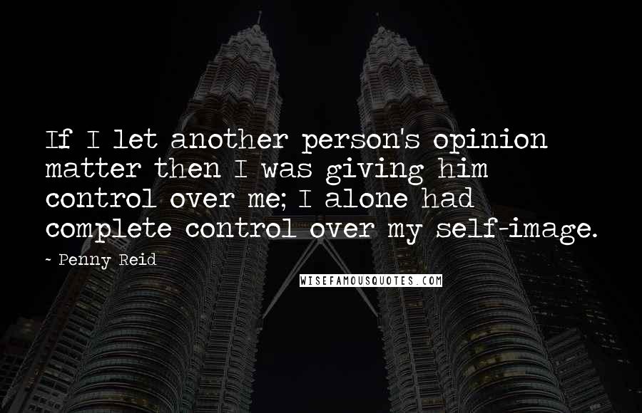 Penny Reid Quotes: If I let another person's opinion matter then I was giving him control over me; I alone had complete control over my self-image.