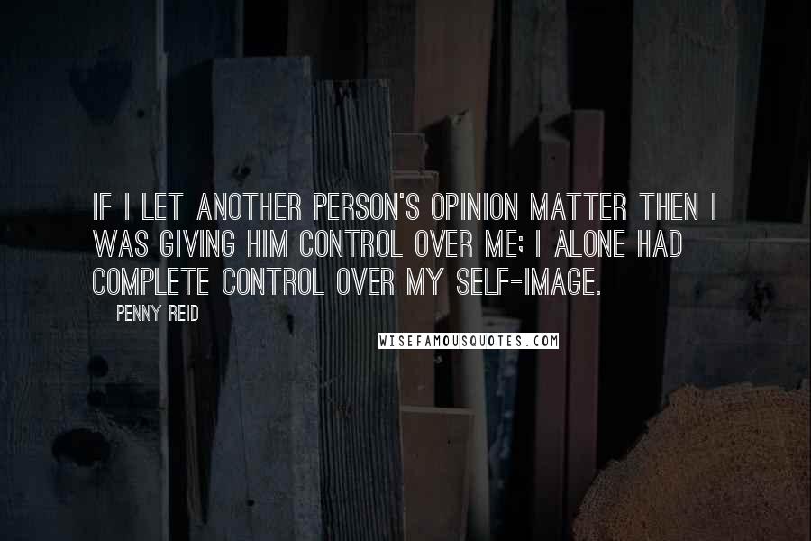 Penny Reid Quotes: If I let another person's opinion matter then I was giving him control over me; I alone had complete control over my self-image.