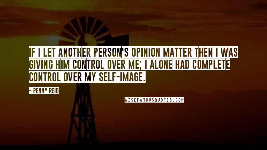 Penny Reid Quotes: If I let another person's opinion matter then I was giving him control over me; I alone had complete control over my self-image.