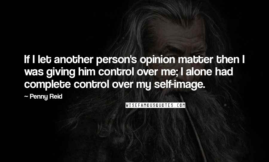 Penny Reid Quotes: If I let another person's opinion matter then I was giving him control over me; I alone had complete control over my self-image.