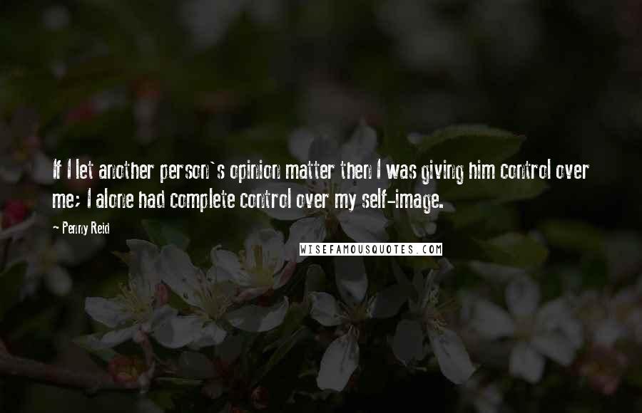 Penny Reid Quotes: If I let another person's opinion matter then I was giving him control over me; I alone had complete control over my self-image.