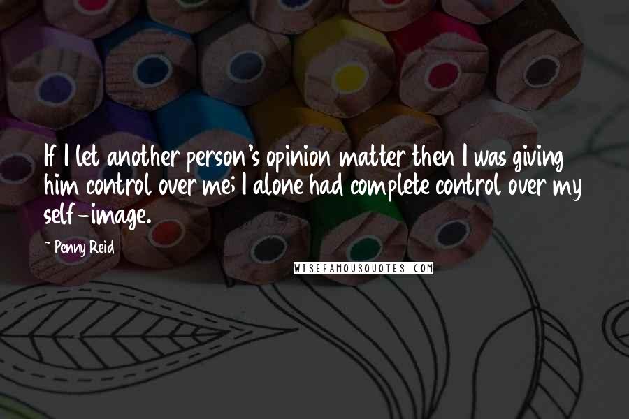 Penny Reid Quotes: If I let another person's opinion matter then I was giving him control over me; I alone had complete control over my self-image.