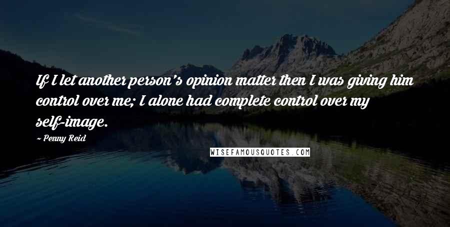 Penny Reid Quotes: If I let another person's opinion matter then I was giving him control over me; I alone had complete control over my self-image.