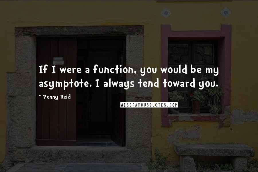 Penny Reid Quotes: If I were a function, you would be my asymptote. I always tend toward you.