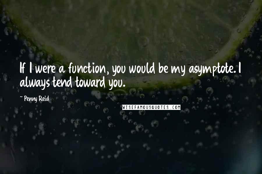 Penny Reid Quotes: If I were a function, you would be my asymptote. I always tend toward you.