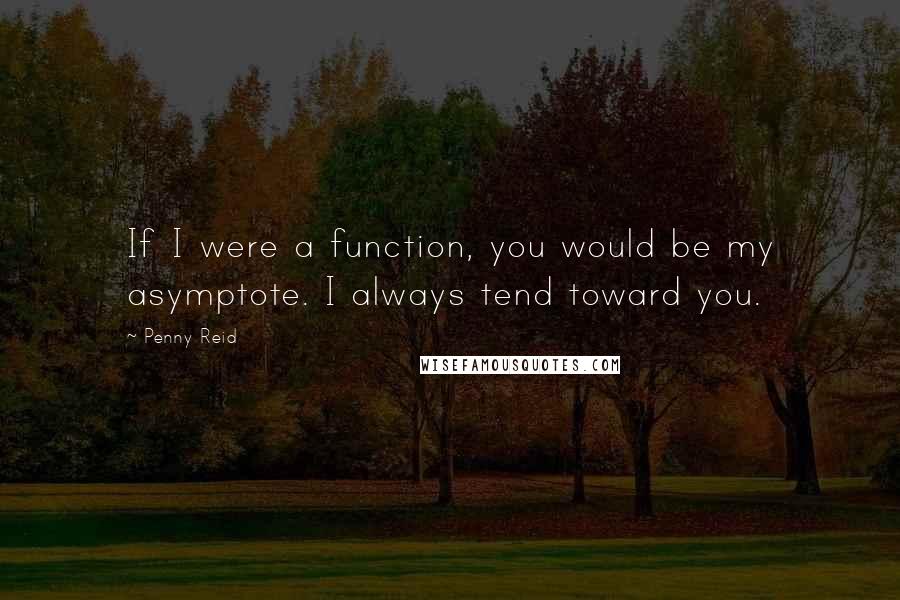 Penny Reid Quotes: If I were a function, you would be my asymptote. I always tend toward you.