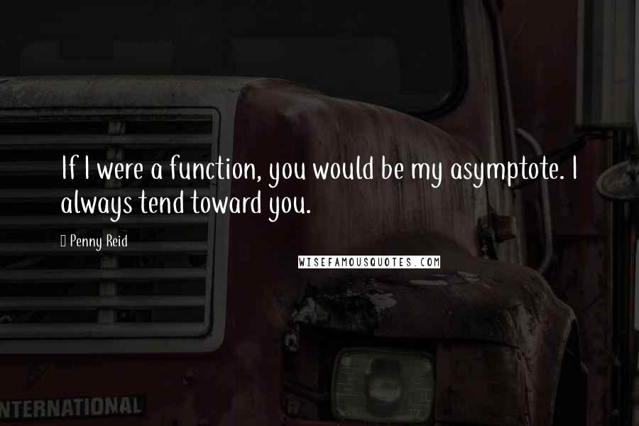 Penny Reid Quotes: If I were a function, you would be my asymptote. I always tend toward you.