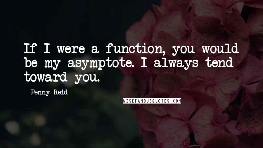 Penny Reid Quotes: If I were a function, you would be my asymptote. I always tend toward you.