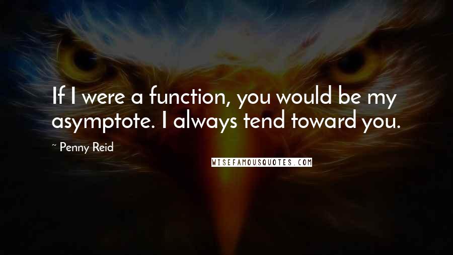 Penny Reid Quotes: If I were a function, you would be my asymptote. I always tend toward you.