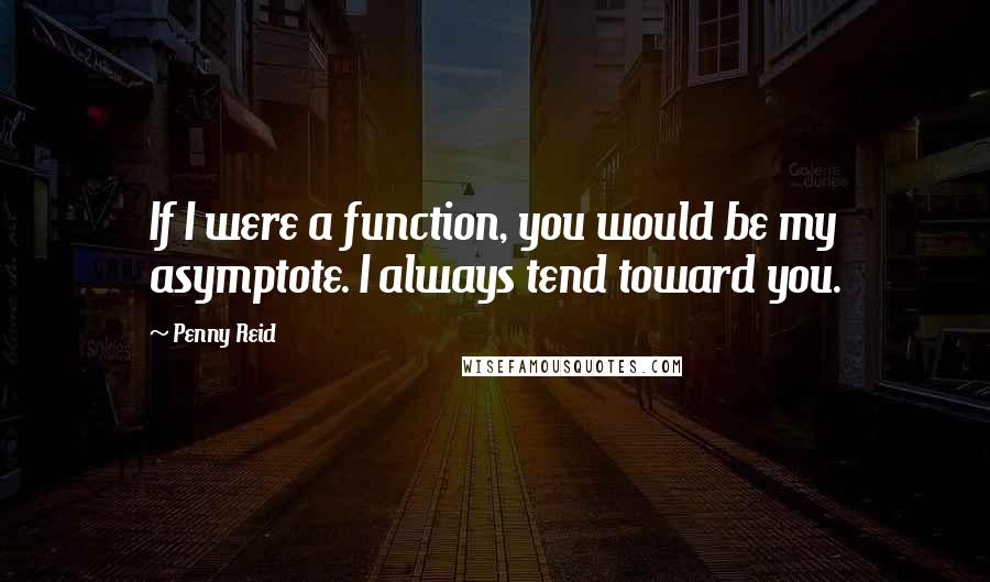 Penny Reid Quotes: If I were a function, you would be my asymptote. I always tend toward you.