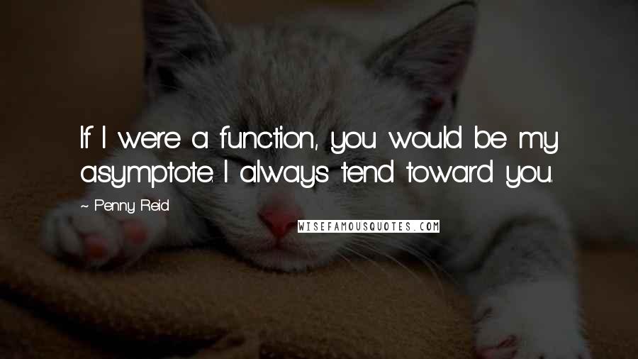 Penny Reid Quotes: If I were a function, you would be my asymptote. I always tend toward you.