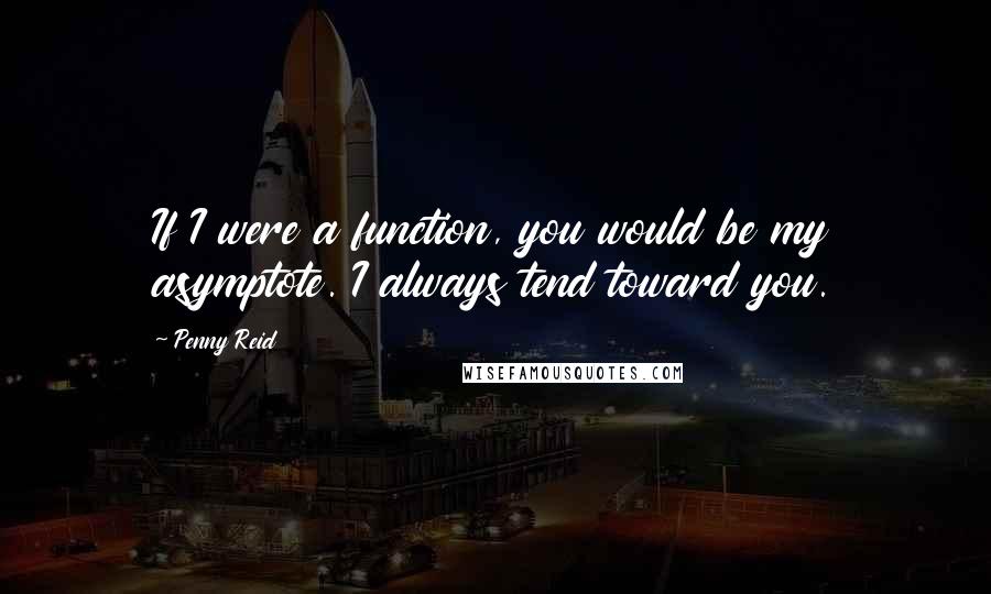 Penny Reid Quotes: If I were a function, you would be my asymptote. I always tend toward you.