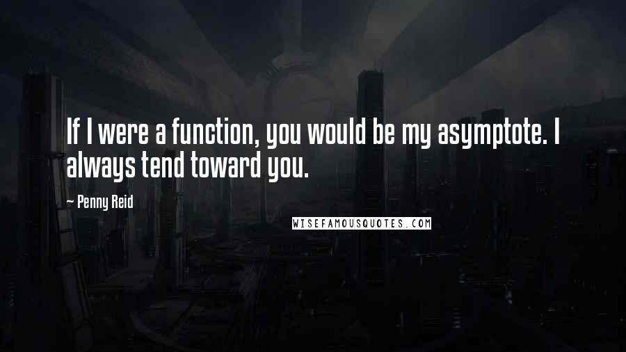 Penny Reid Quotes: If I were a function, you would be my asymptote. I always tend toward you.