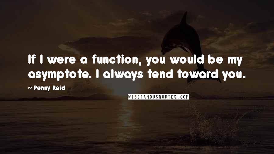 Penny Reid Quotes: If I were a function, you would be my asymptote. I always tend toward you.