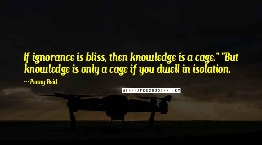 Penny Reid Quotes: If ignorance is bliss, then knowledge is a cage." "But knowledge is only a cage if you dwell in isolation.