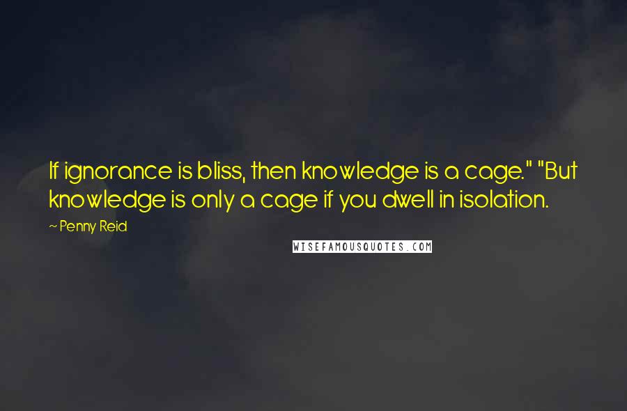 Penny Reid Quotes: If ignorance is bliss, then knowledge is a cage." "But knowledge is only a cage if you dwell in isolation.