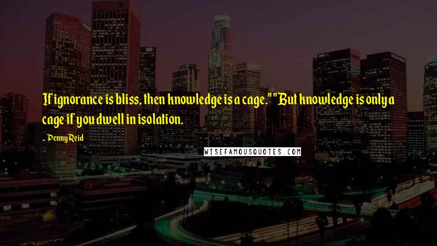 Penny Reid Quotes: If ignorance is bliss, then knowledge is a cage." "But knowledge is only a cage if you dwell in isolation.