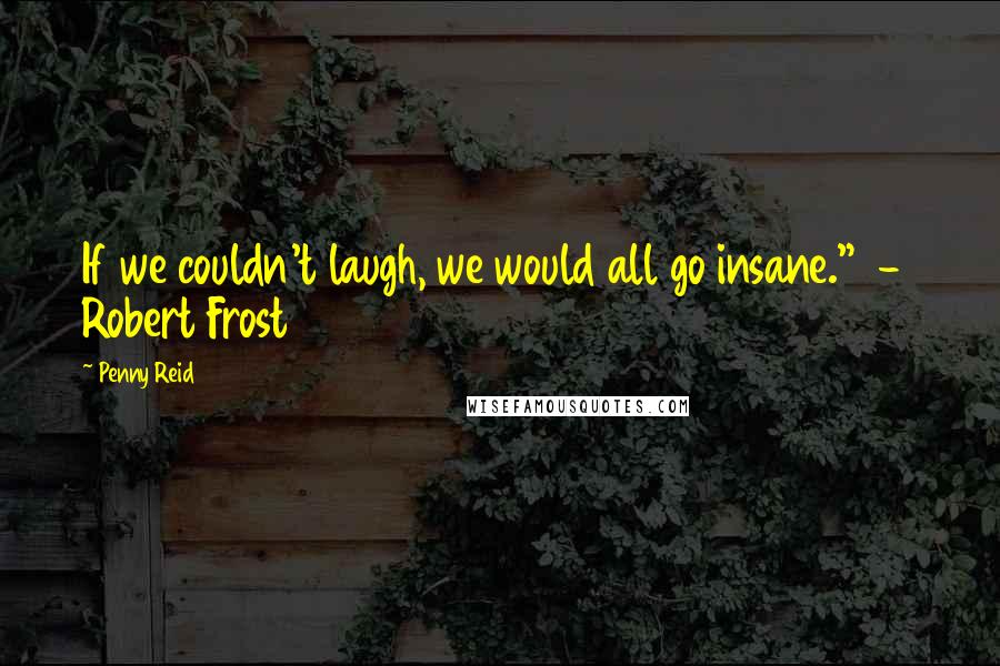 Penny Reid Quotes: If we couldn't laugh, we would all go insane."  -  Robert Frost