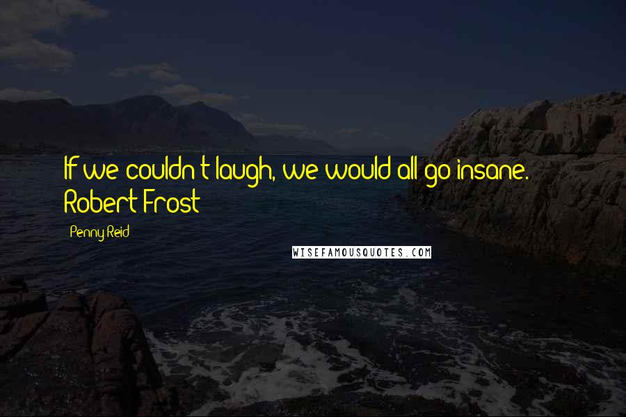 Penny Reid Quotes: If we couldn't laugh, we would all go insane."  -  Robert Frost