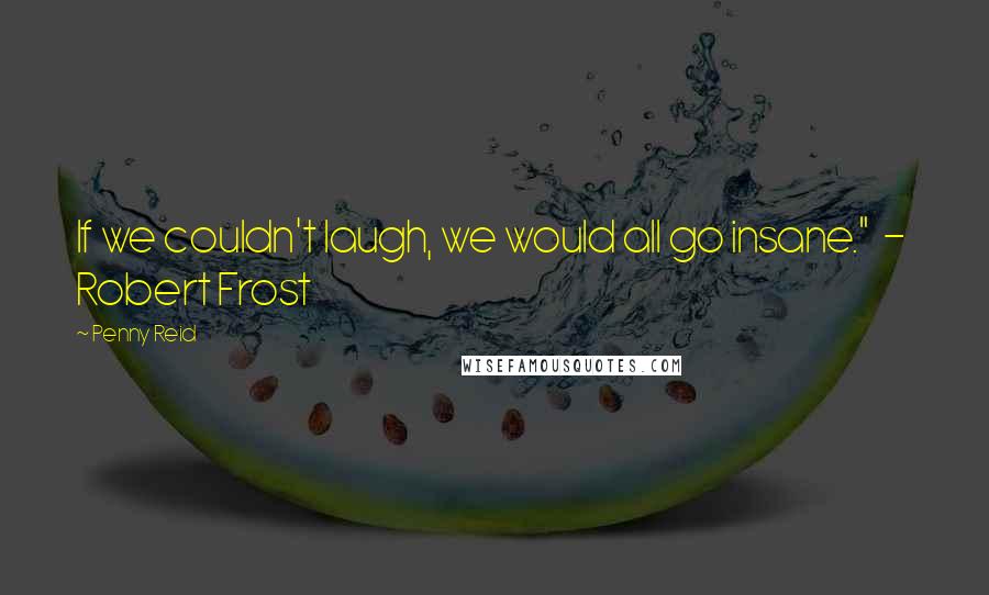 Penny Reid Quotes: If we couldn't laugh, we would all go insane."  -  Robert Frost