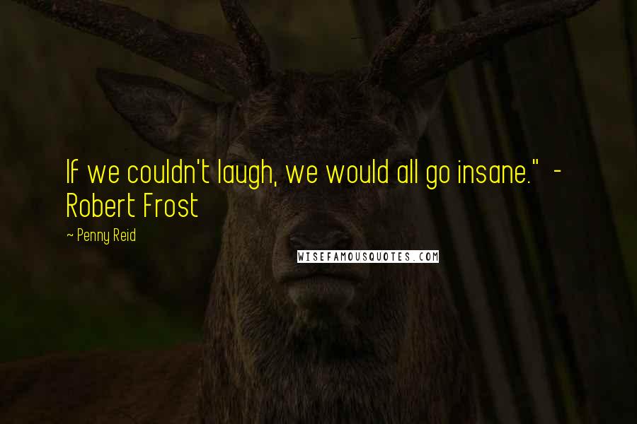 Penny Reid Quotes: If we couldn't laugh, we would all go insane."  -  Robert Frost