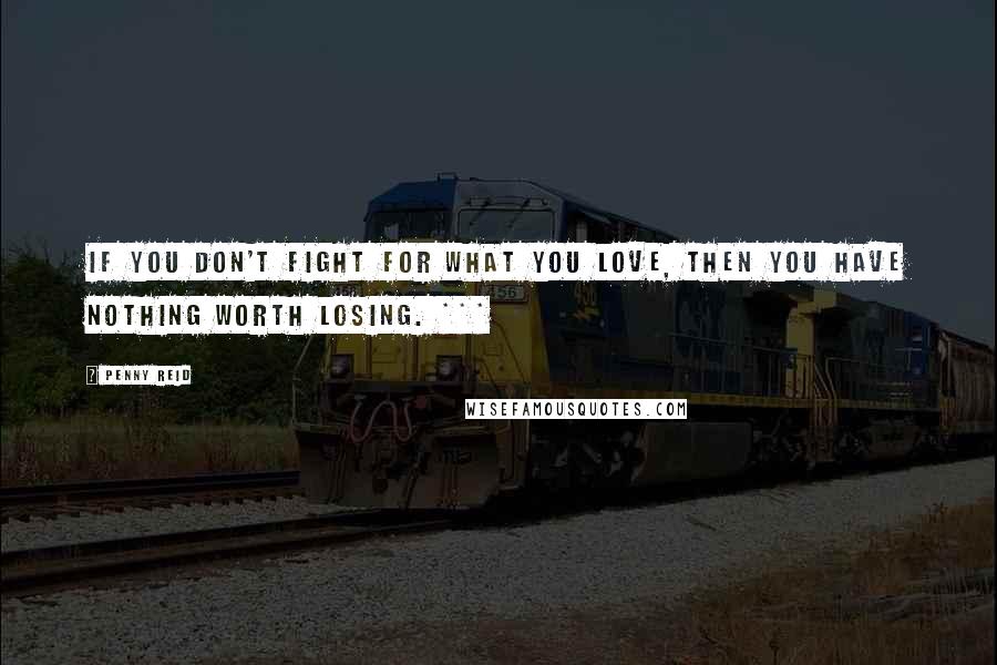 Penny Reid Quotes: If you don't fight for what you love, then you have nothing worth losing. ***