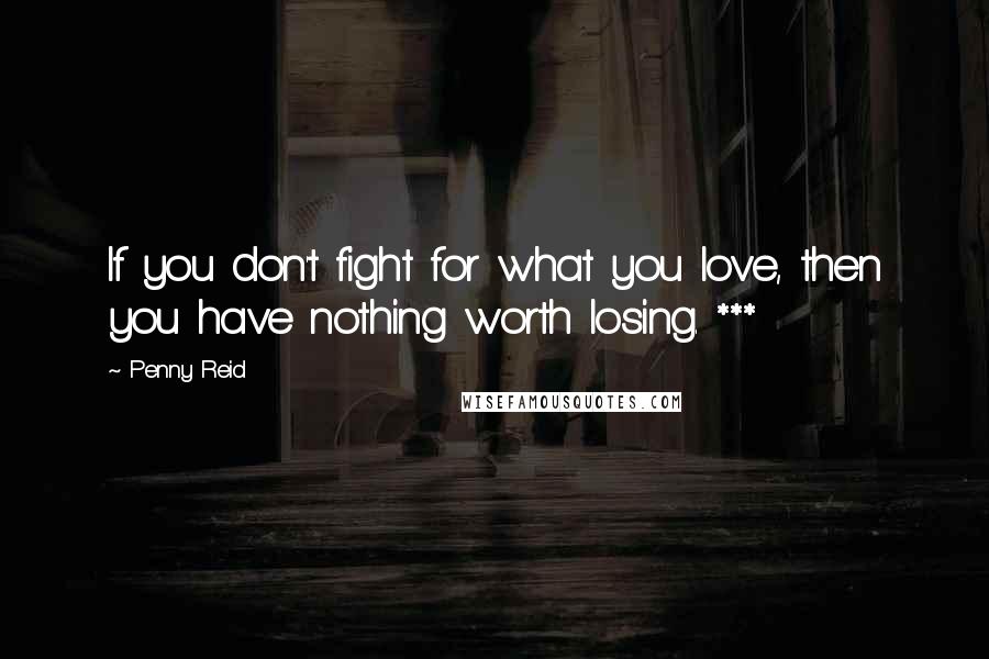 Penny Reid Quotes: If you don't fight for what you love, then you have nothing worth losing. ***