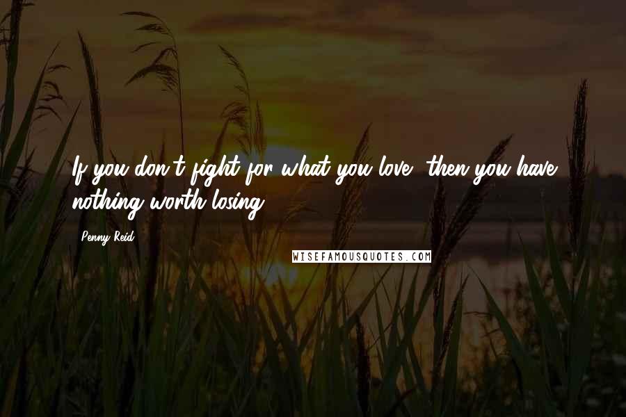 Penny Reid Quotes: If you don't fight for what you love, then you have nothing worth losing. ***