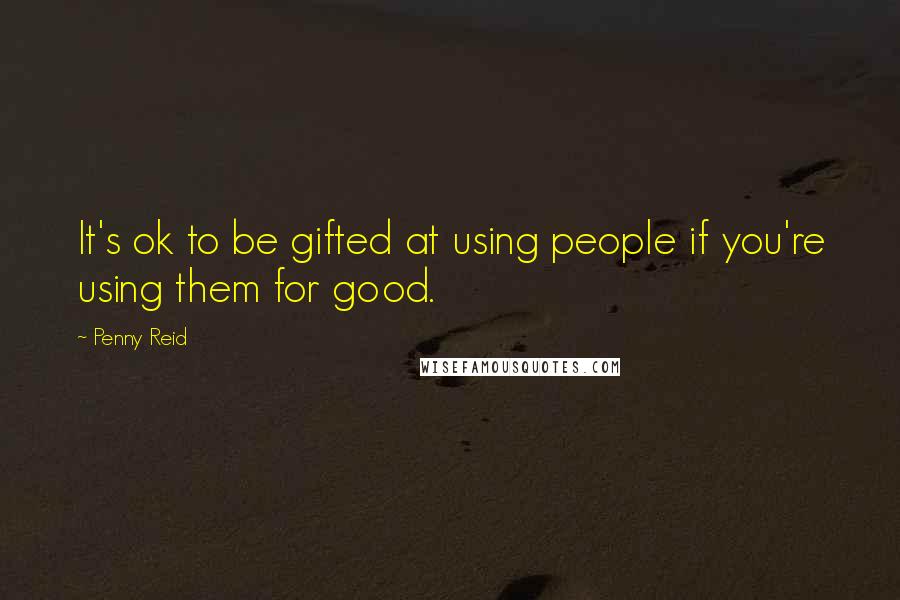 Penny Reid Quotes: It's ok to be gifted at using people if you're using them for good.