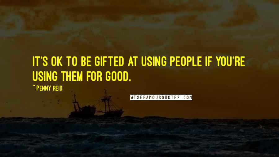 Penny Reid Quotes: It's ok to be gifted at using people if you're using them for good.