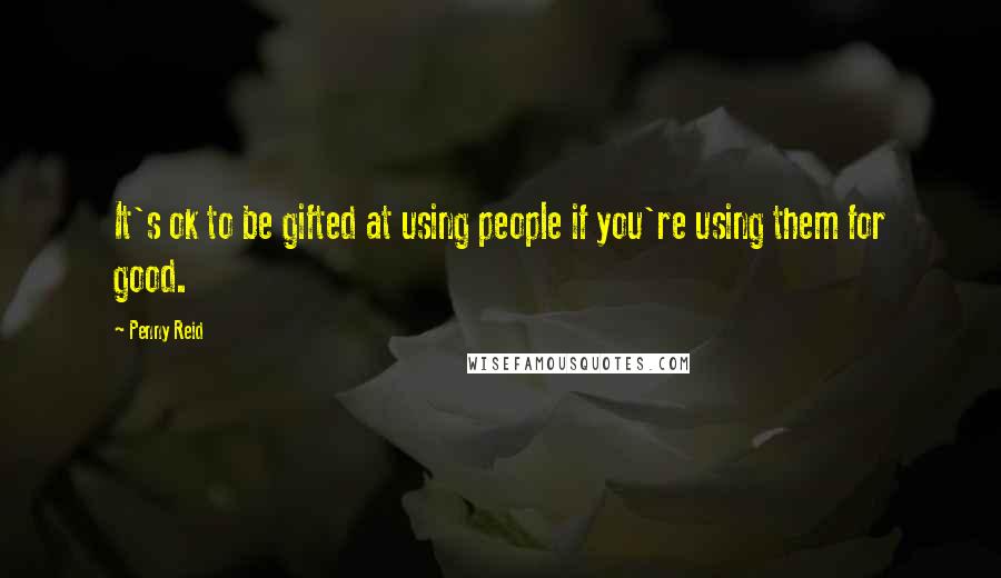 Penny Reid Quotes: It's ok to be gifted at using people if you're using them for good.