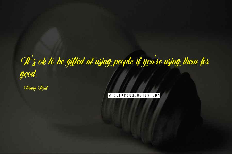 Penny Reid Quotes: It's ok to be gifted at using people if you're using them for good.