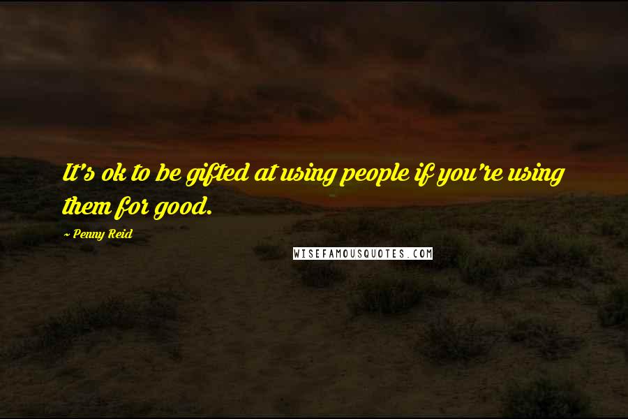 Penny Reid Quotes: It's ok to be gifted at using people if you're using them for good.