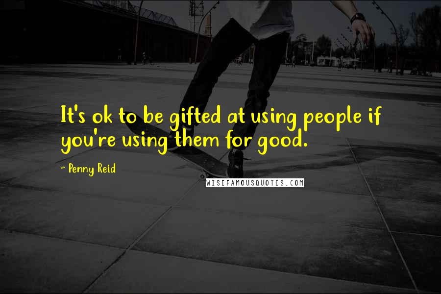 Penny Reid Quotes: It's ok to be gifted at using people if you're using them for good.