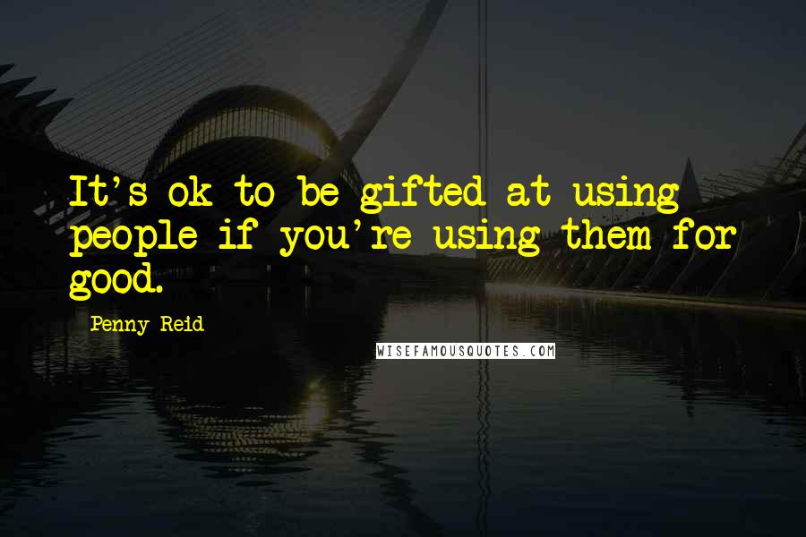 Penny Reid Quotes: It's ok to be gifted at using people if you're using them for good.