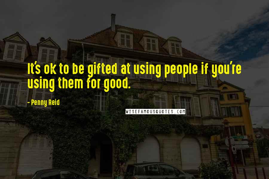 Penny Reid Quotes: It's ok to be gifted at using people if you're using them for good.