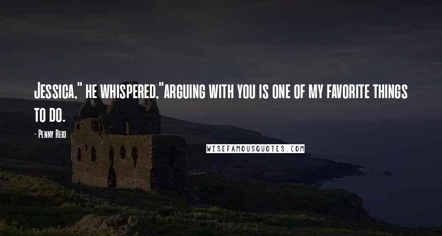 Penny Reid Quotes: Jessica," he whispered,"arguing with you is one of my favorite things to do.